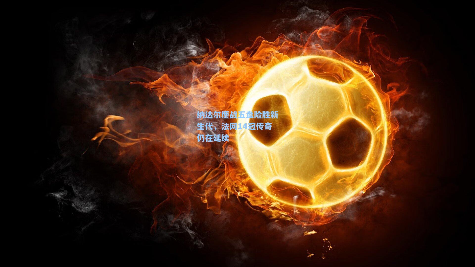 纳达尔鏖战五盘险胜新生代，法网14冠传奇仍在延续