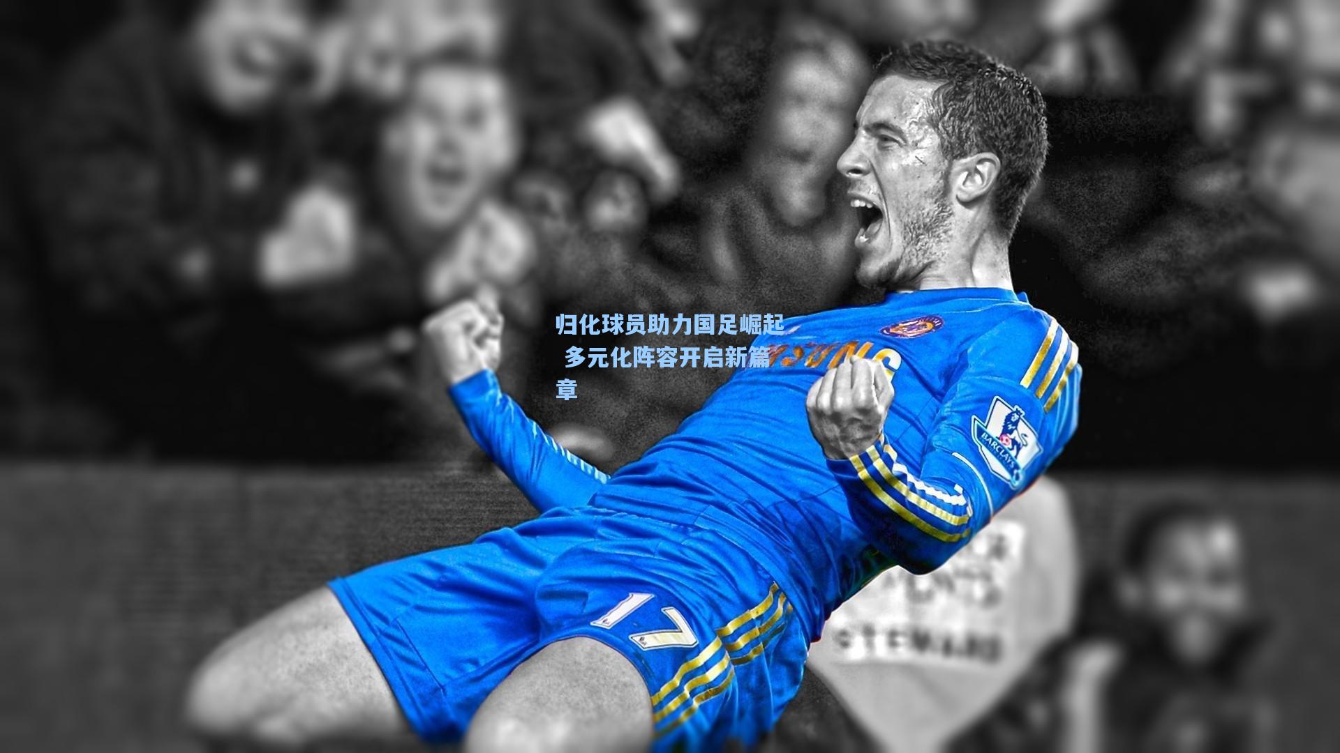 【华体会体育平台】归化球员助力国足崛起 多元化阵容开启新篇章