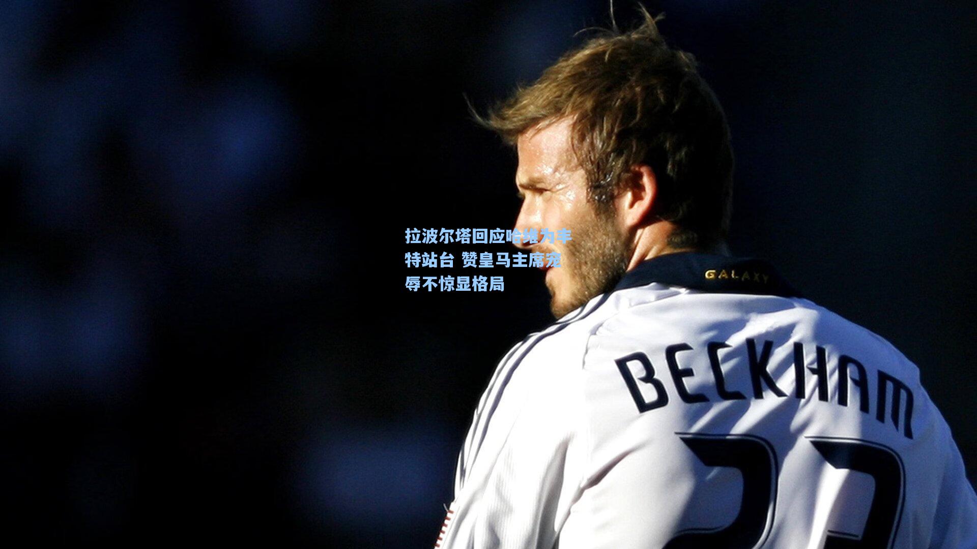 【华体会体育内容】拉波尔塔回应哈维为丰特站台 赞皇马主席宠辱不惊显格局