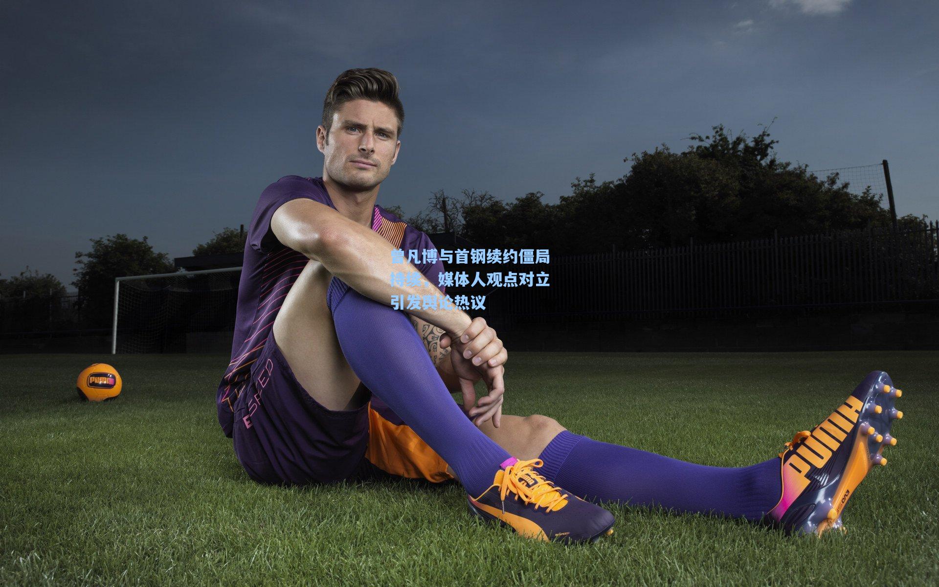 曾凡博与首钢续约僵局持续，媒体人观点对立引发舆论热议