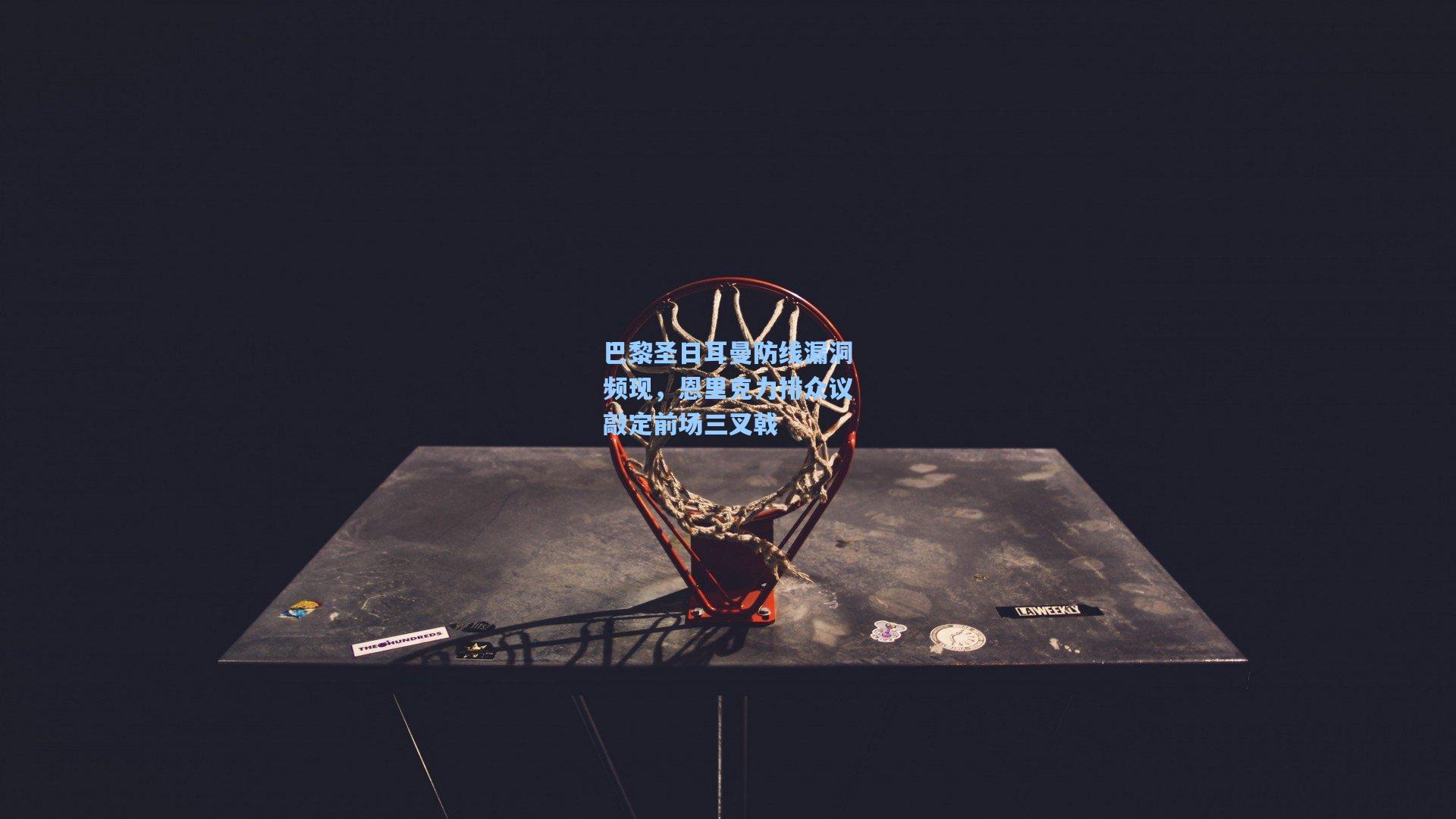 华体会体育内容|巴黎圣日耳曼防线漏洞频现，恩里克力排众议敲定前场三叉戟