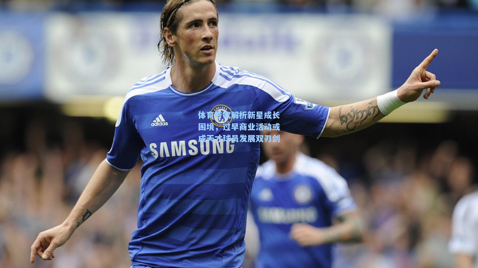 体育专家解析新星成长困境，过早商业活动或成天才球员发展双刃剑