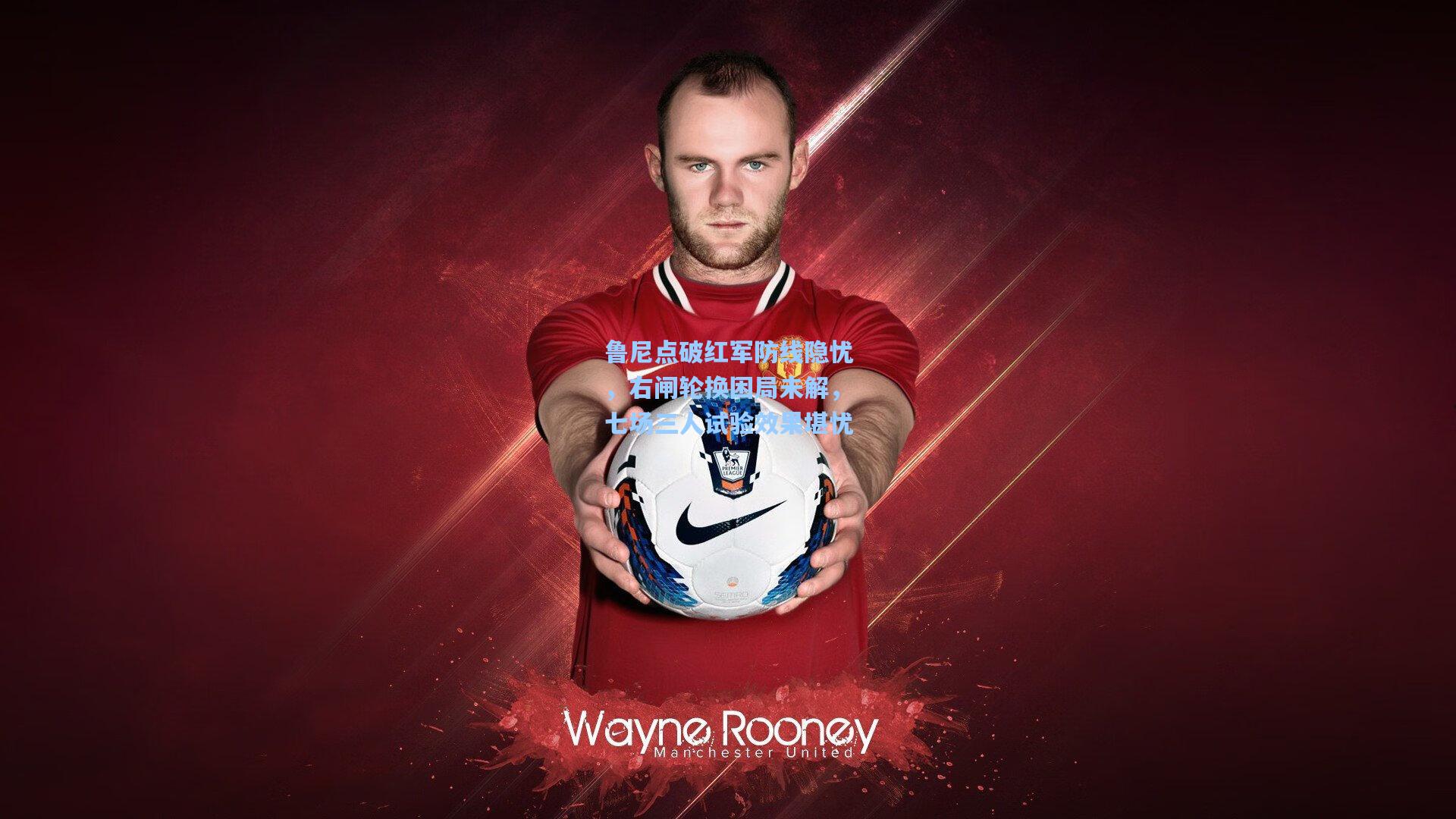 华体会体育服务_鲁尼点破红军防线隐忧，右闸轮换困局未解，七场三人试验效果堪忧